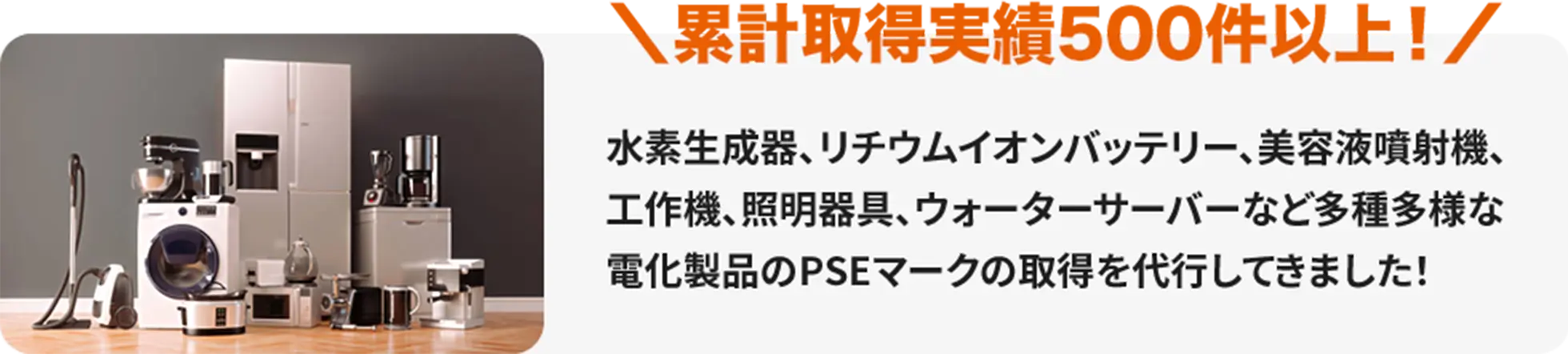 水素生成器、リチウムイオンバッテリー、美容液噴射機、工作機、照明器具、ウォーターサーバーなど多種多様な電化製品のPSEマークの取得を代行してきました!