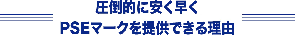 圧倒的に安く早くPSEマークを提供できる理由