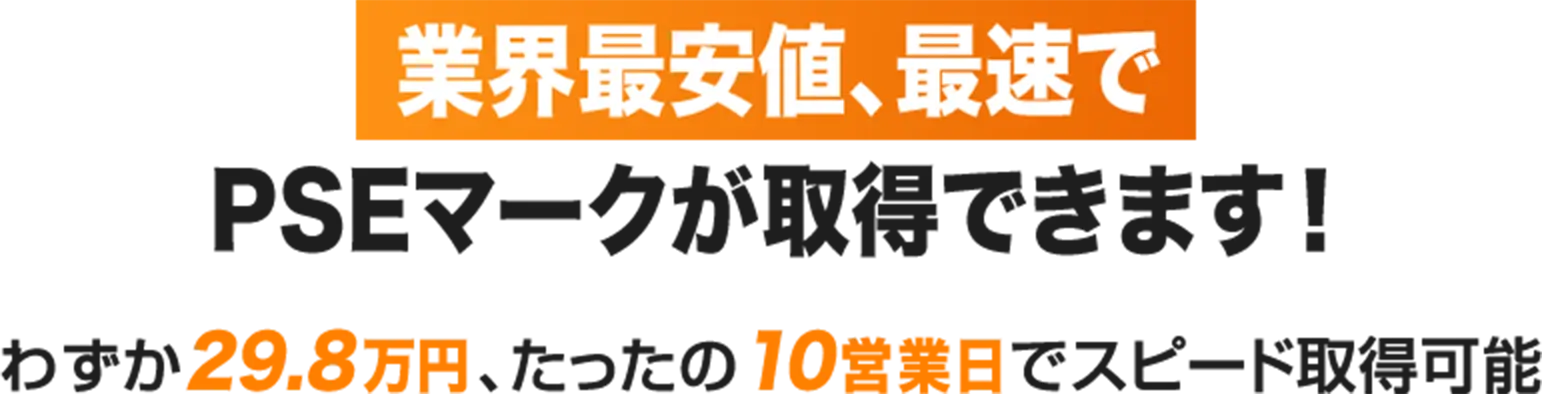 業界最安値、最速でPSEマークが取得できます! わずか29.8万円、たったの10営業日でスピード取得