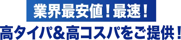 業界最安値！最速！高タイパ＆高コスパをご提供！