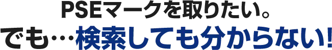 PSEマークを取りたい。でも…検索しても分からない！